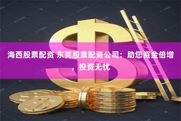 海西股票配资 东莞股票配资公司：助您资金倍增，投资无忧