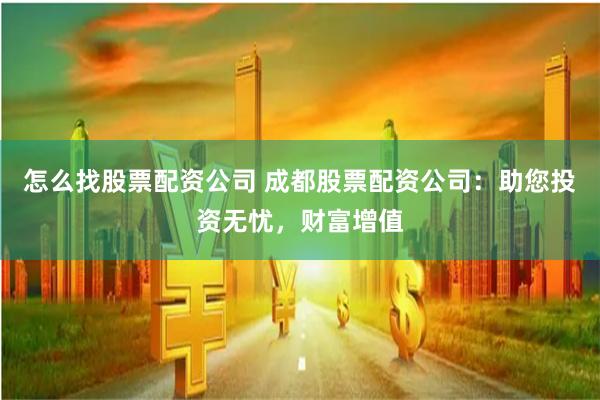 怎么找股票配资公司 成都股票配资公司：助您投资无忧，财富增值