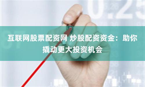 互联网股票配资网 炒股配资资金：助你撬动更大投资机会