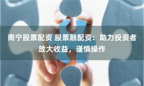 南宁股票配资 股票融配资：助力投资者放大收益，谨慎操作