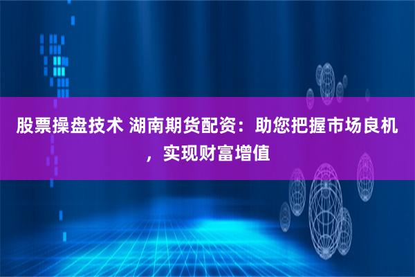 股票操盘技术 湖南期货配资：助您把握市场良机，实现财富增值