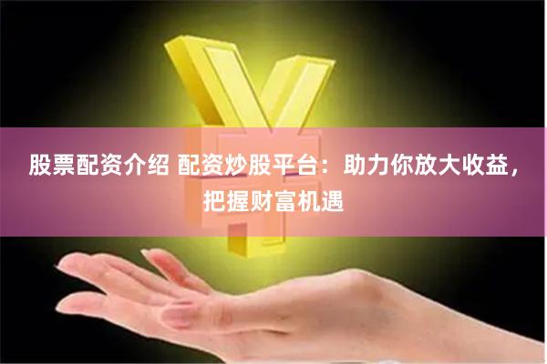 股票配资介绍 配资炒股平台：助力你放大收益，把握财富机遇