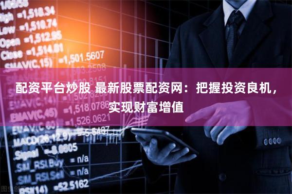 配资平台炒股 最新股票配资网：把握投资良机，实现财富增值