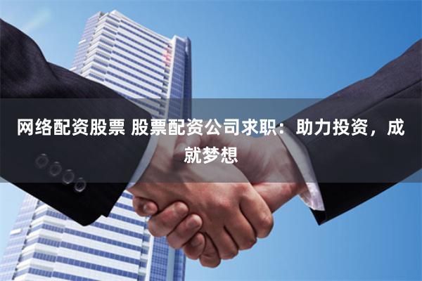 网络配资股票 股票配资公司求职：助力投资，成就梦想