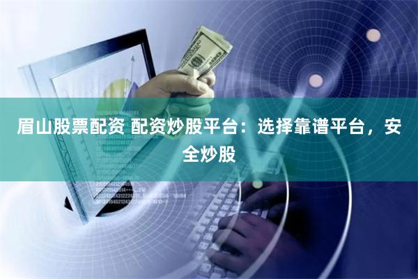 眉山股票配资 配资炒股平台：选择靠谱平台，安全炒股
