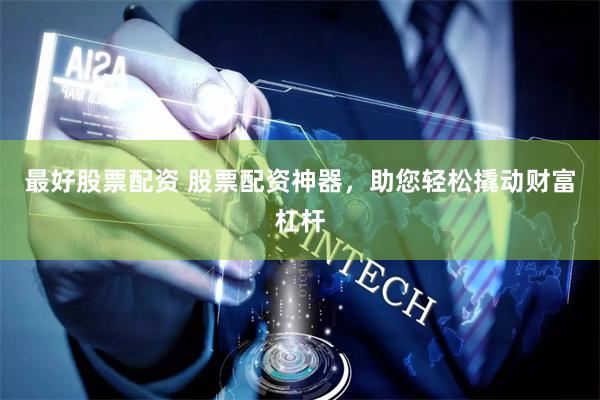最好股票配资 股票配资神器，助您轻松撬动财富杠杆