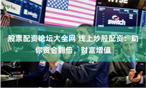 股票配资论坛大全网 线上炒股配资：助你资金翻倍，财富增值