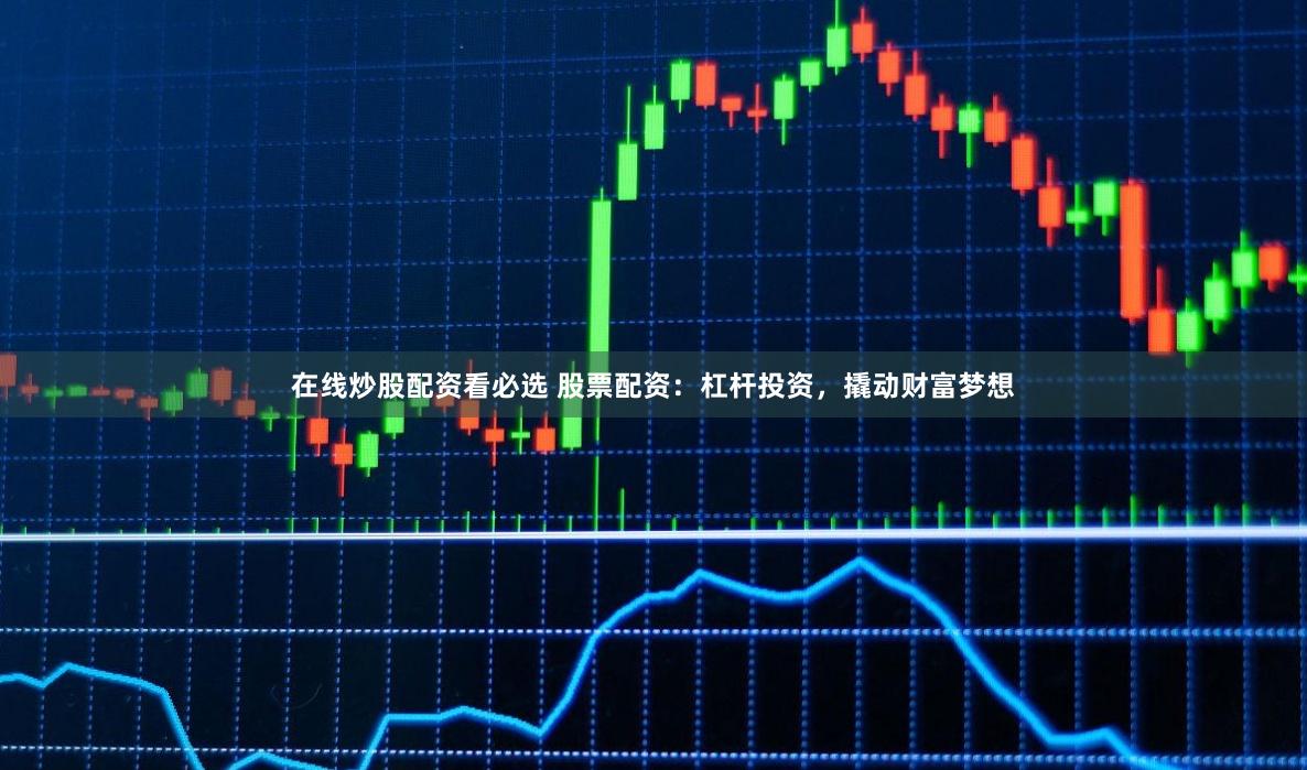在线炒股配资看必选 股票配资：杠杆投资，撬动财富梦想