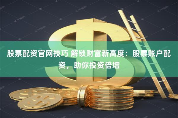 股票配资官网技巧 解锁财富新高度：股票账户配资，助你投资倍增