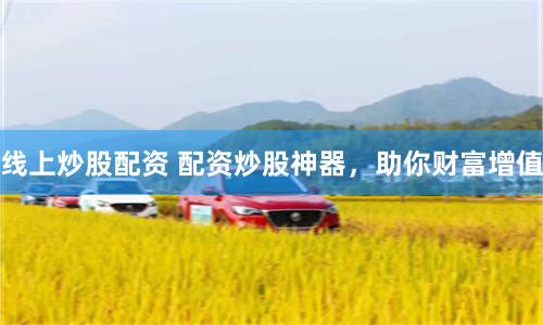 线上炒股配资 配资炒股神器，助你财富增值
