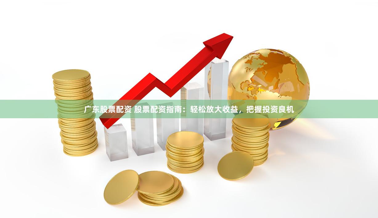 广东股票配资 股票配资指南：轻松放大收益，把握投资良机