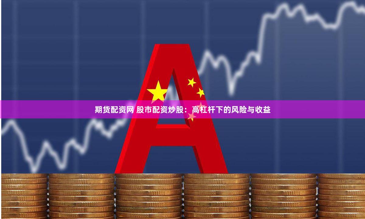期货配资网 股市配资炒股：高杠杆下的风险与收益