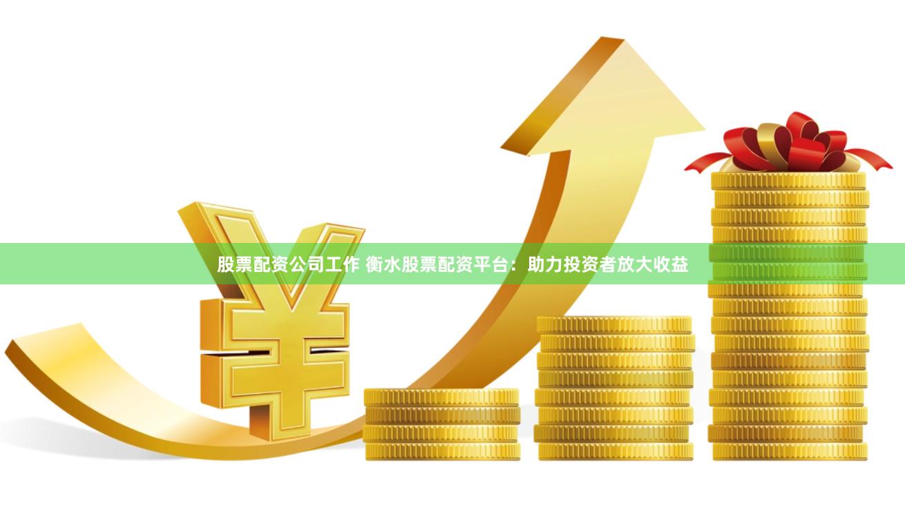 股票配资公司工作 衡水股票配资平台：助力投资者放大收益