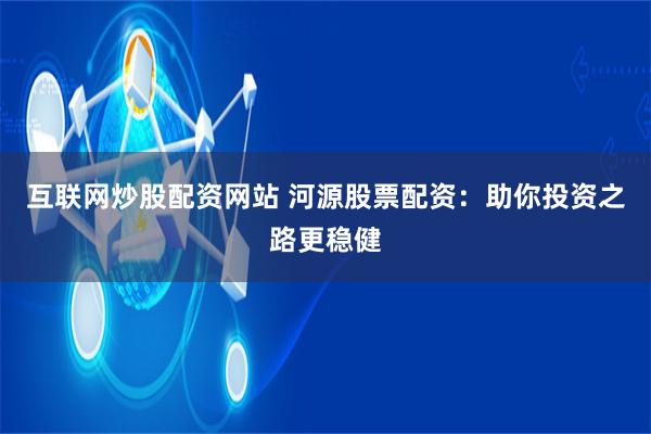 互联网炒股配资网站 河源股票配资：助你投资之路更稳健
