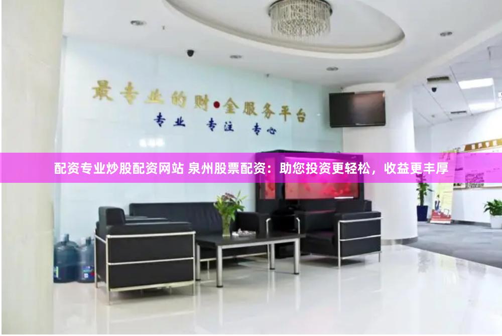 配资专业炒股配资网站 泉州股票配资:助您投资更轻松,收益更丰厚