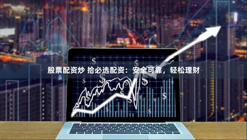 股票配资炒 拾必选配资：安全可靠，轻松理财
