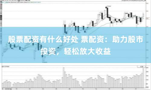 股票配资有什么好处 票配资：助力股市投资，轻松放大收益