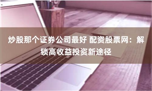炒股那个证券公司最好 配资股票网：解锁高收益投资新途径