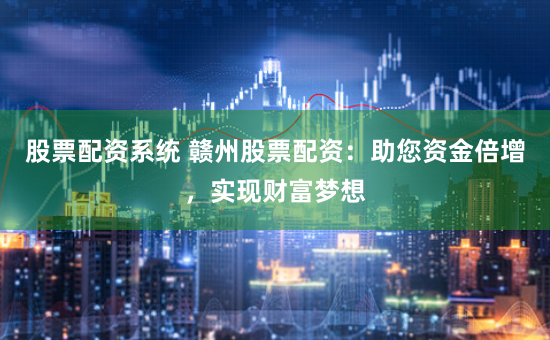 股票配资系统 赣州股票配资：助您资金倍增，实现财富梦想