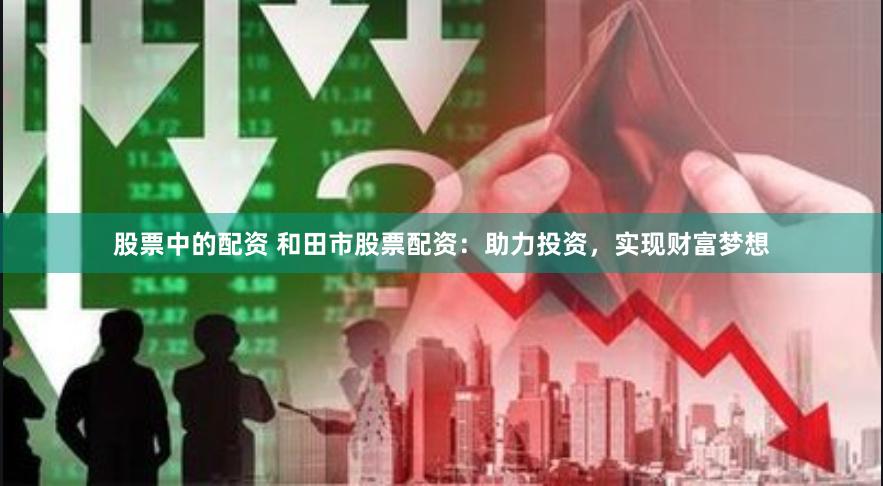 股票中的配资 和田市股票配资：助力投资，实现财富梦想