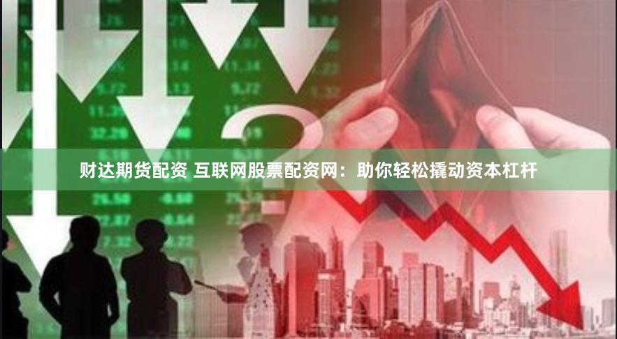 财达期货配资 互联网股票配资网：助你轻松撬动资本杠杆