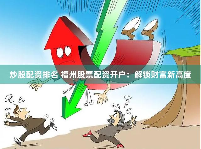 炒股配资排名 福州股票配资开户：解锁财富新高度