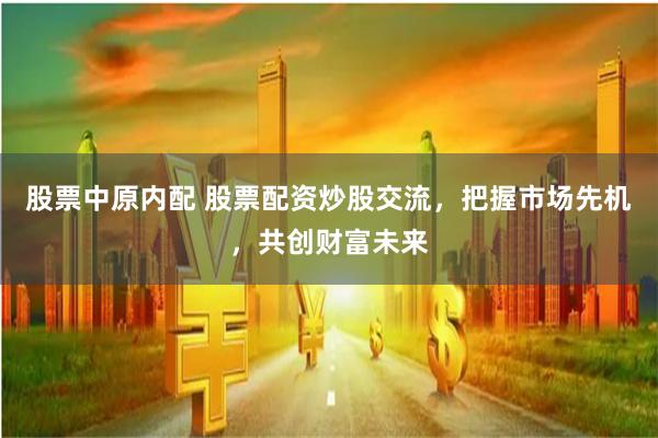 股票中原内配 股票配资炒股交流，把握市场先机，共创财富未来