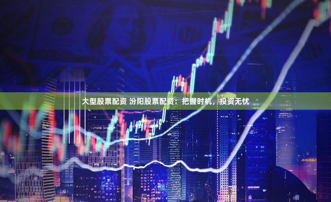大型股票配资 汾阳股票配资：把握时机，投资无忧