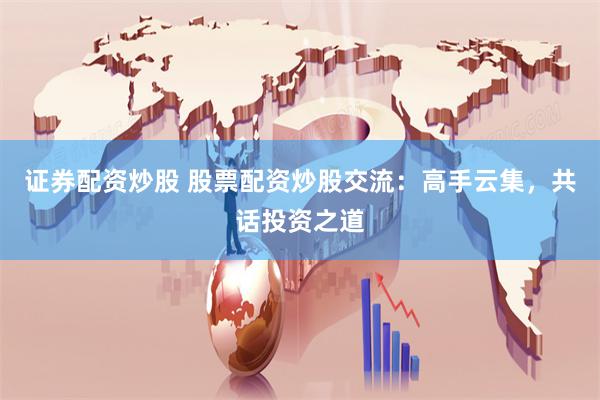 证券配资炒股 股票配资炒股交流：高手云集，共话投资之道