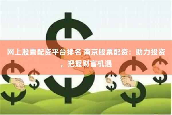 网上股票配资平台排名 南京股票配资：助力投资，把握财富机遇