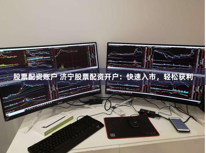 股票配资账户 济宁股票配资开户：快速入市，轻松获利
