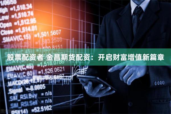 股票配资者 金昌期货配资：开启财富增值新篇章