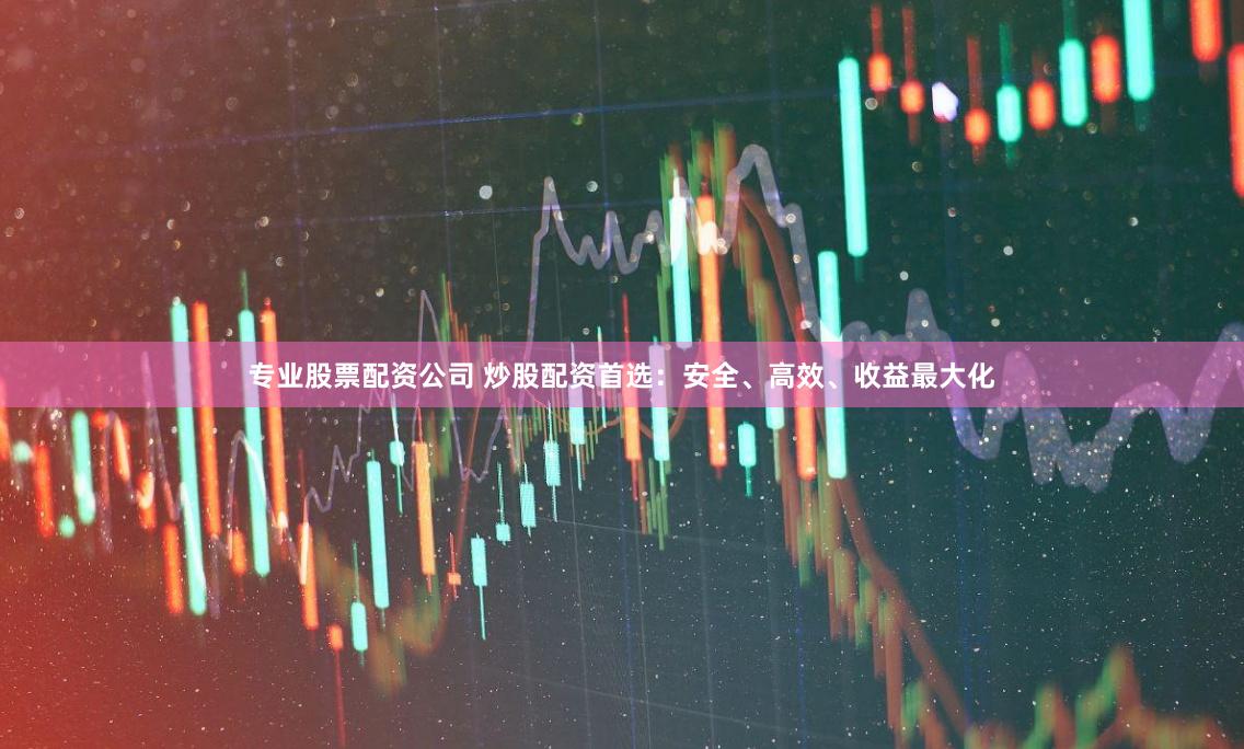 专业股票配资公司 炒股配资首选：安全、高效、收益最大化