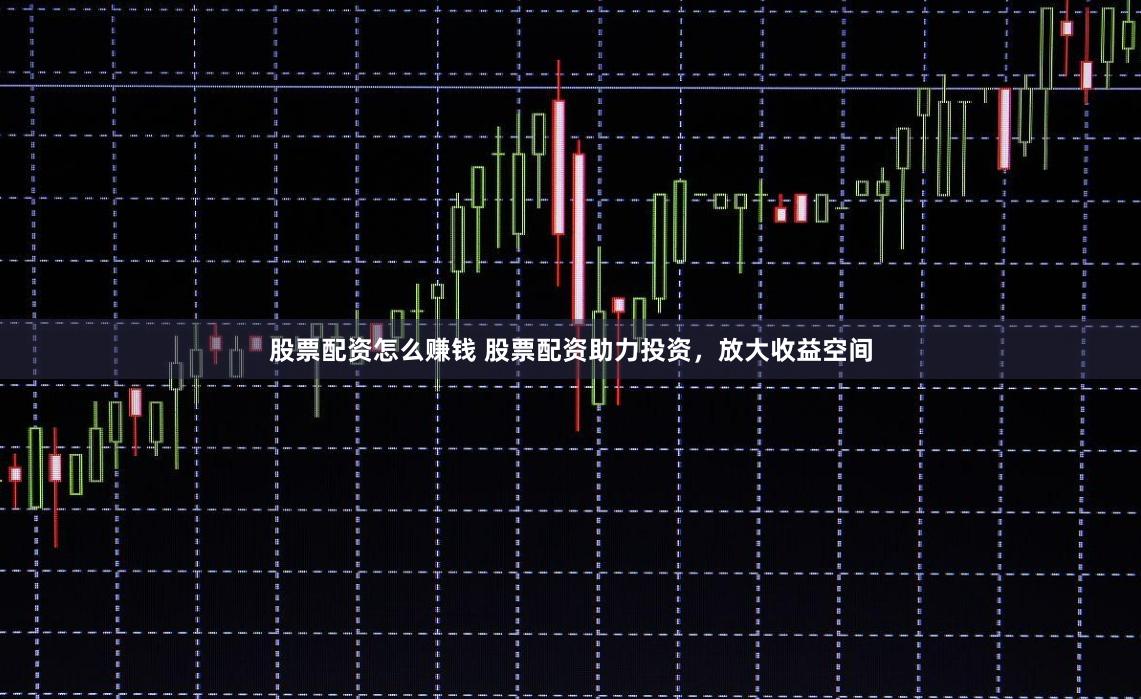 股票配资怎么赚钱 股票配资助力投资，放大收益空间