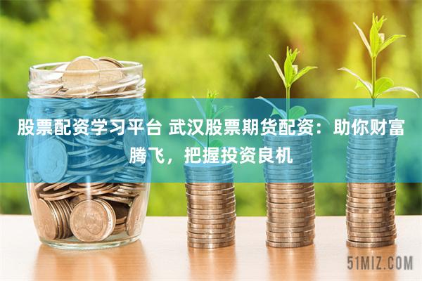 股票配资学习平台 武汉股票期货配资：助你财富腾飞，把握投资良机