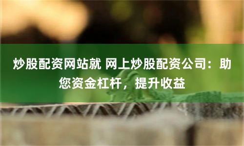炒股配资网站就 网上炒股配资公司：助您资金杠杆，提升收益