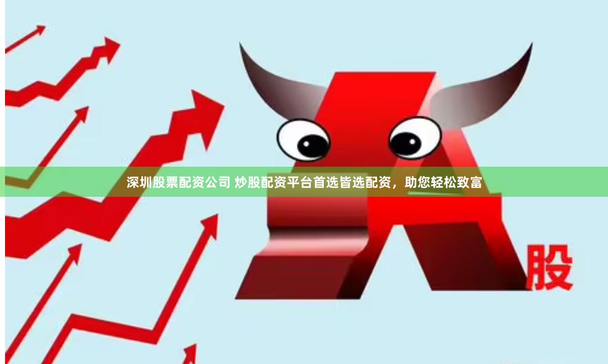 深圳股票配资公司 炒股配资平台首选皆选配资，助您轻松致富