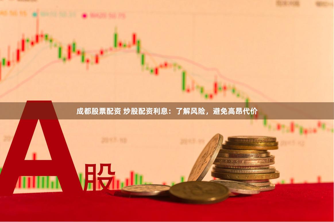 成都股票配资 炒股配资利息：了解风险，避免高昂代价