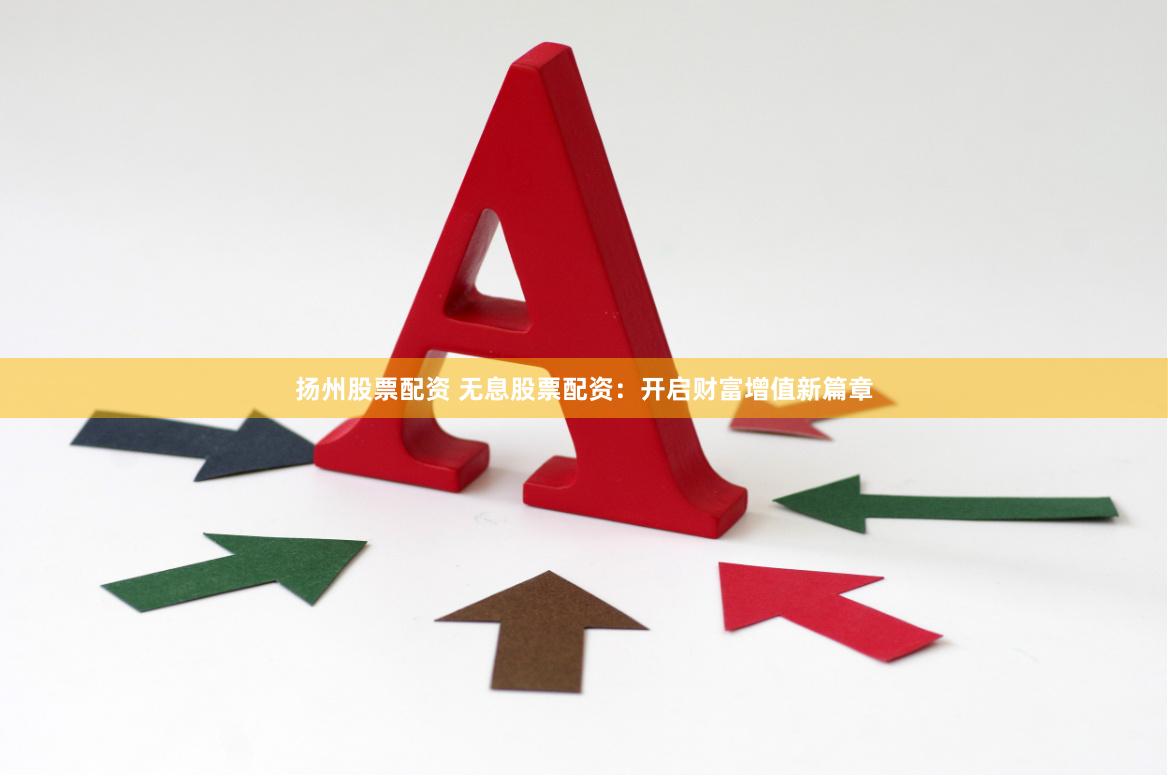 扬州股票配资 无息股票配资：开启财富增值新篇章