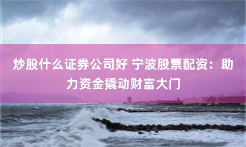 炒股什么证券公司好 宁波股票配资：助力资金撬动财富大门