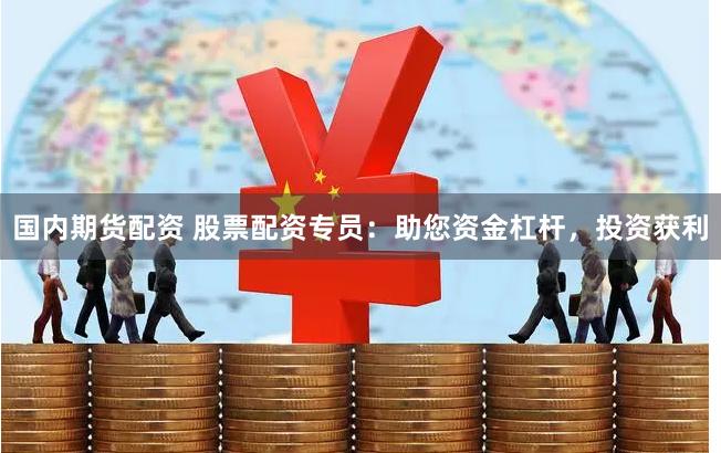 国内期货配资 股票配资专员：助您资金杠杆，投资获利