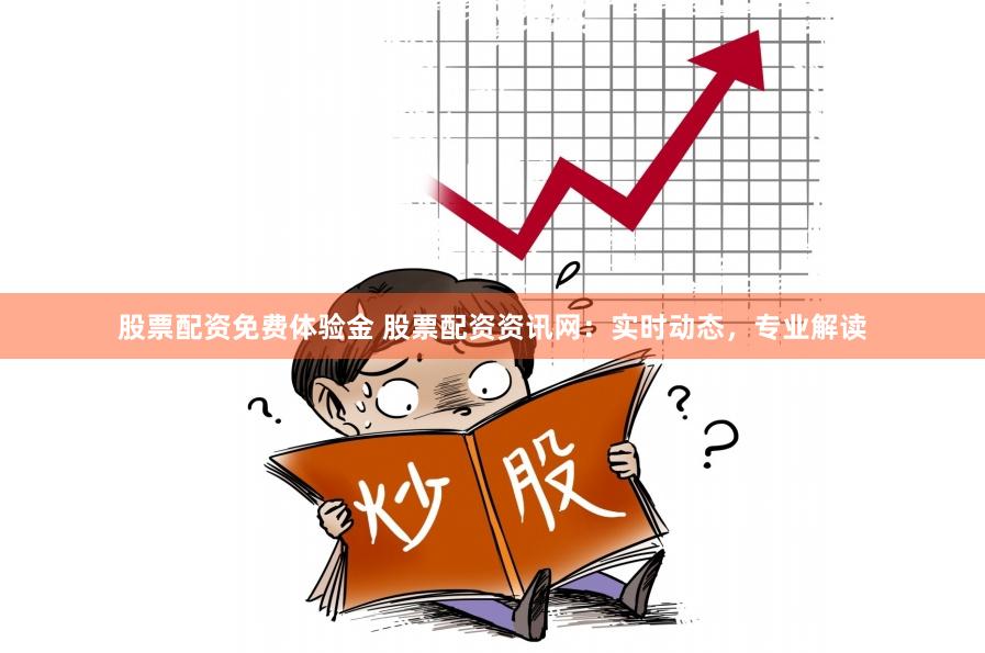 股票配资免费体验金 股票配资资讯网：实时动态，专业解读