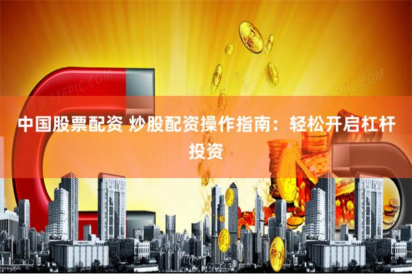 中国股票配资 炒股配资操作指南：轻松开启杠杆投资