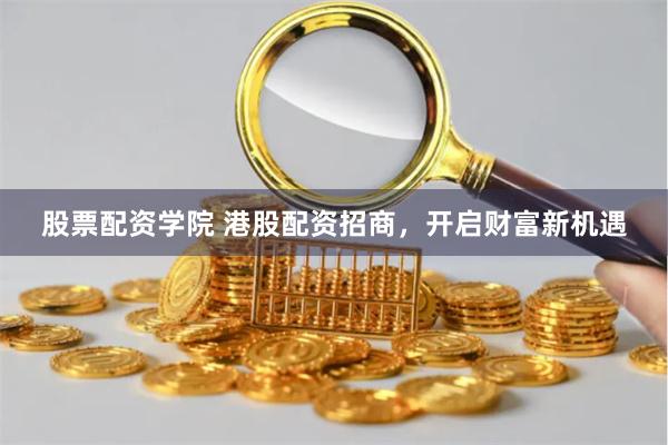 股票配资学院 港股配资招商，开启财富新机遇