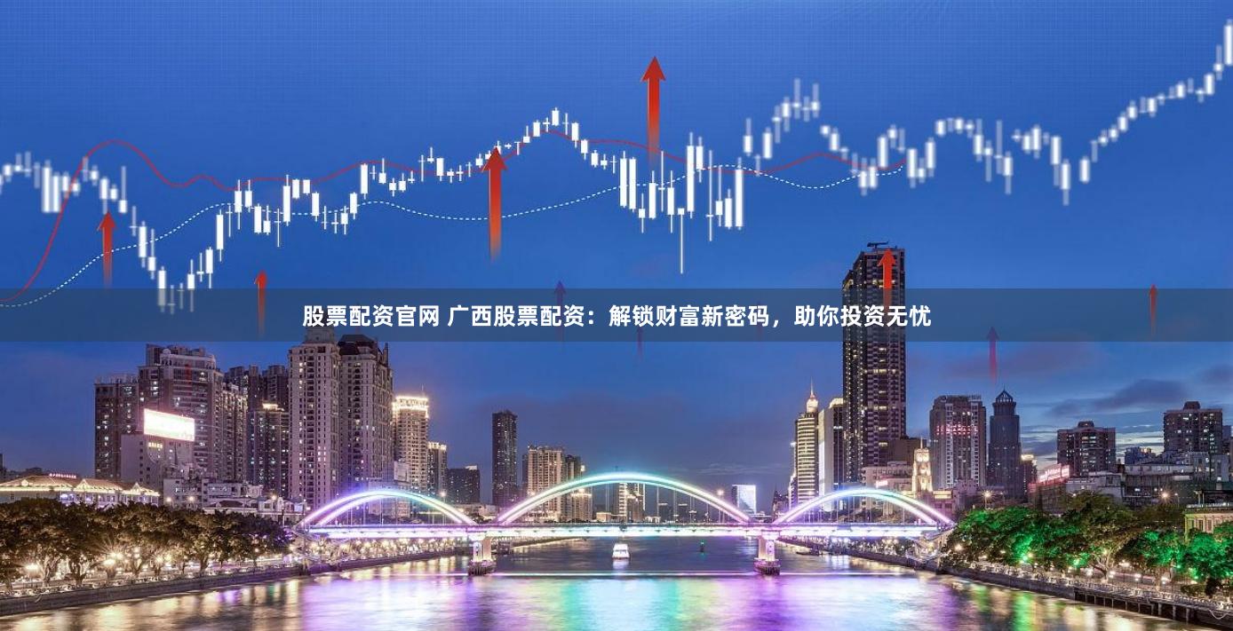 股票配资官网 广西股票配资：解锁财富新密码，助你投资无忧