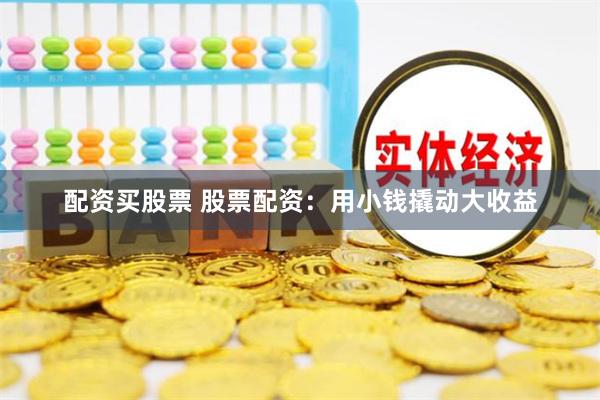 配资买股票 股票配资：用小钱撬动大收益