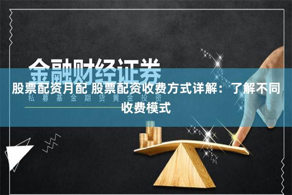 股票配资月配 股票配资收费方式详解：了解不同收费模式