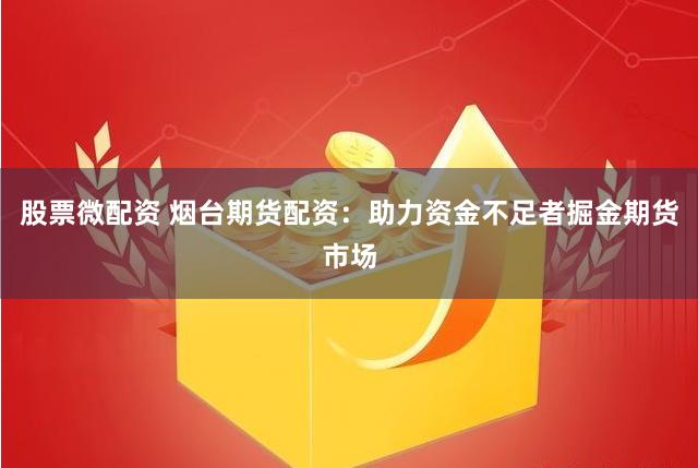 股票微配资 烟台期货配资：助力资金不足者掘金期货市场