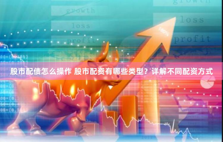 股市配债怎么操作 股市配资有哪些类型？详解不同配资方式