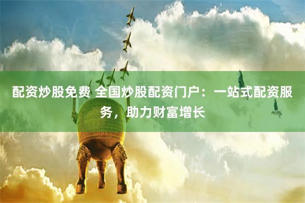 配资炒股免费 全国炒股配资门户：一站式配资服务，助力财富增长